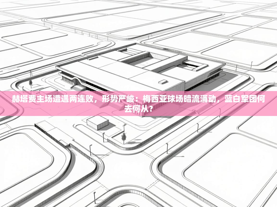 赫塔费主场遭遇两连败,形势严峻:梅西亚球场暗流涌动,蓝白军团何去何从? 第2张